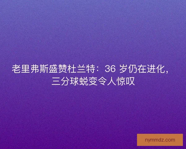 老里弗斯盛赞杜兰特：36 岁仍在进化，三分球蜕变令人惊叹