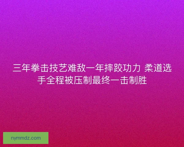三年拳击技艺难敌一年摔跤功力 柔道选手全程被压制最终一击制胜