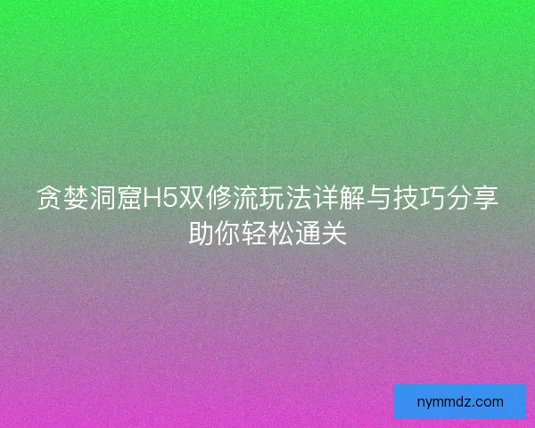 贪婪洞窟H5双修流玩法详解与技巧分享助你轻松通关