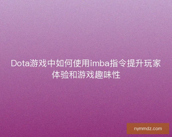 Dota游戏中如何使用imba指令提升玩家体验和游戏趣味性