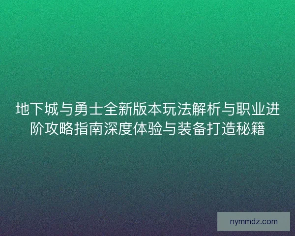 地下城与勇士全新版本玩法解析与职业进阶攻略指南深度体验与装备打造秘籍