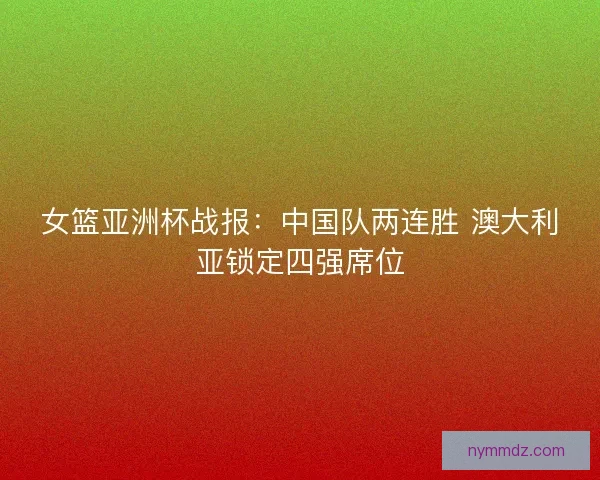 女篮亚洲杯战报：中国队两连胜 澳大利亚锁定四强席位