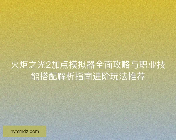 火炬之光2加点模拟器全面攻略与职业技能搭配解析指南进阶玩法推荐