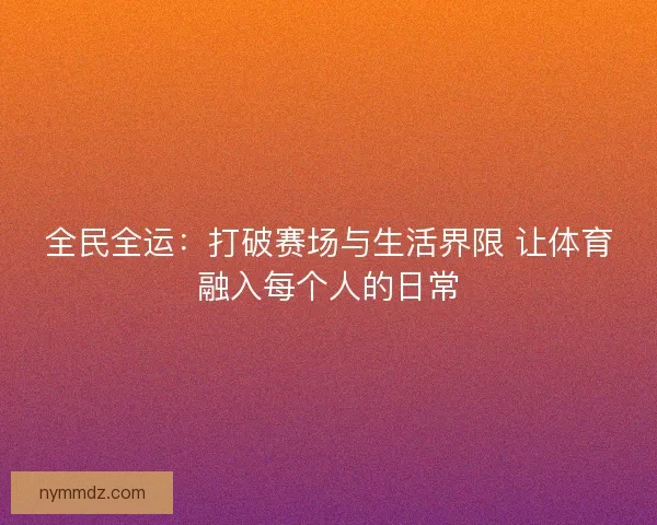 全民全运：打破赛场与生活界限 让体育融入每个人的日常