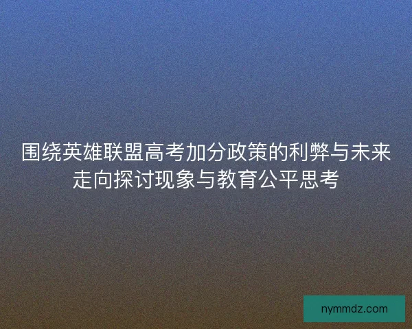 围绕英雄联盟高考加分政策的利弊与未来走向探讨现象与教育公平思考