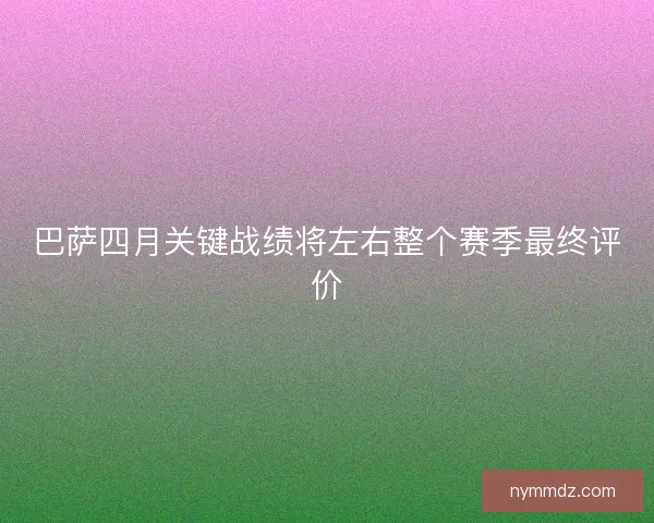 巴萨四月关键战绩将左右整个赛季最终评价