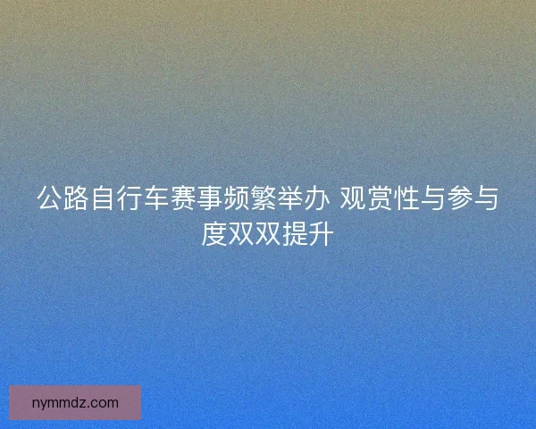 公路自行车赛事频繁举办 观赏性与参与度双双提升
