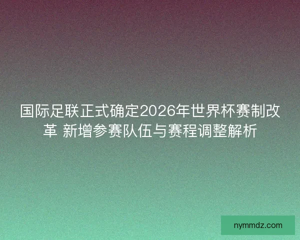 国际足联正式确定2026年世界杯赛制改革 新增参赛队伍与赛程调整解析